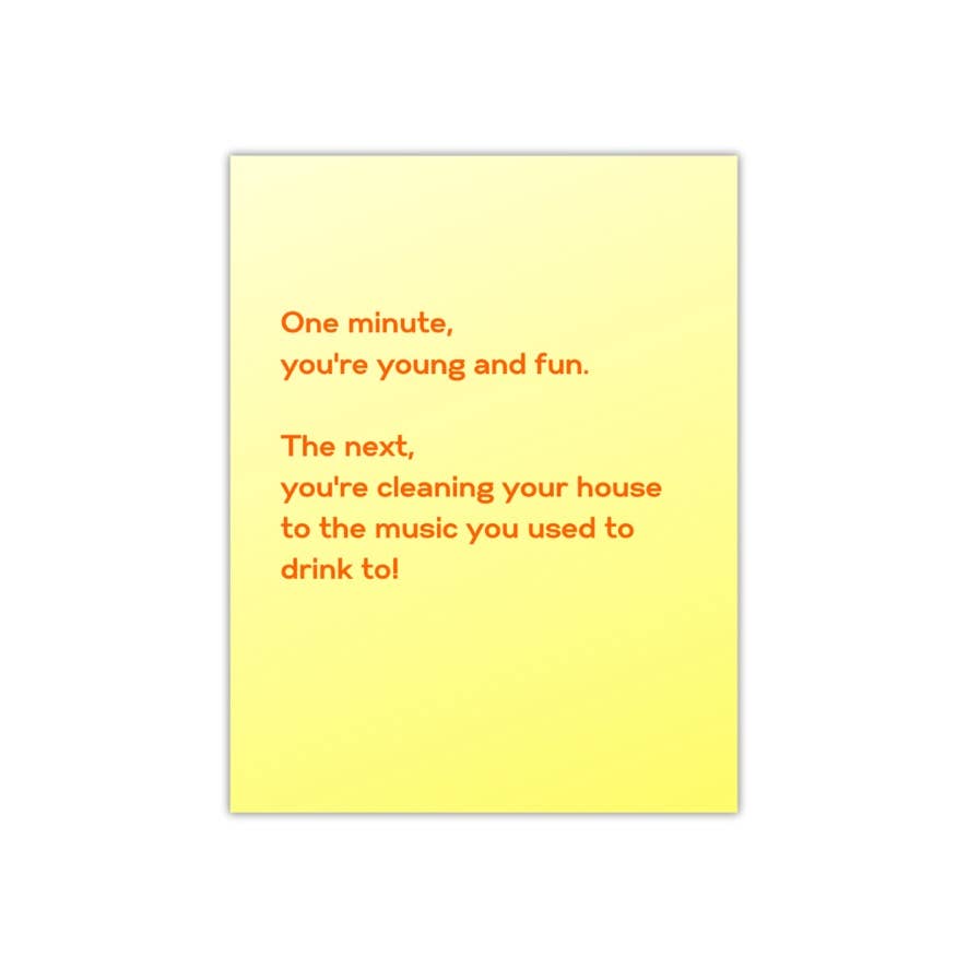 One minute you're young and fun.  The next, you’re cleaning your house to the music you used to drink to - card